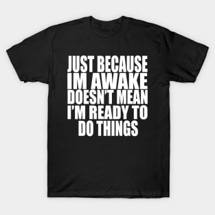 Just Because Im Awake doesn't mean i'm ready to do things T-Shirt